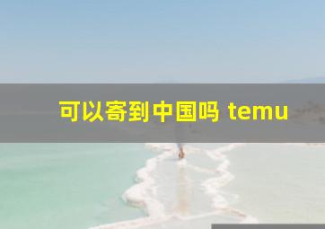 可以寄到中国吗 temu